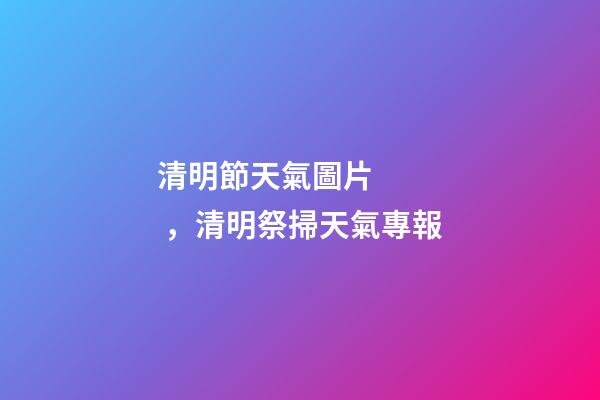 清明節天氣圖片，清明祭掃天氣專報